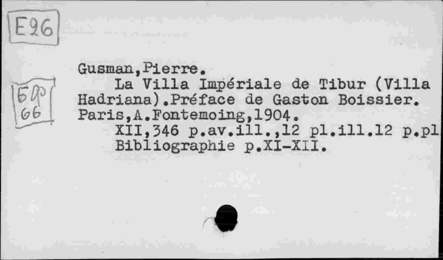 ﻿Gusman,Pierre.
La Villa Impériale de Tibur (Villa Hadriana).Préface de Gaston Boissier. Paris,A.Font emo ing,1904.
XII,346 p.av.ill.,12 pl.ill.12 p.pl Bibliographie p.XI-XII.